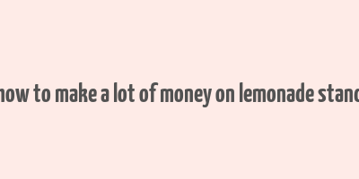 how to make a lot of money on lemonade stand