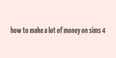 how to make a lot of money on sims 4