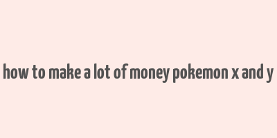 how to make a lot of money pokemon x and y