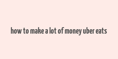 how to make a lot of money uber eats