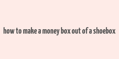 how to make a money box out of a shoebox