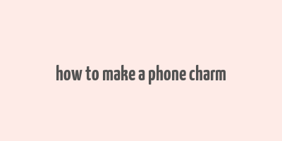 how to make a phone charm