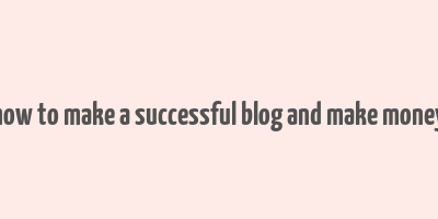 how to make a successful blog and make money