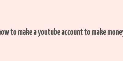 how to make a youtube account to make money