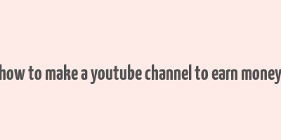 how to make a youtube channel to earn money