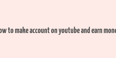 how to make account on youtube and earn money