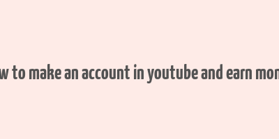 how to make an account in youtube and earn money