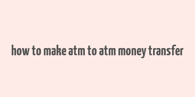 how to make atm to atm money transfer