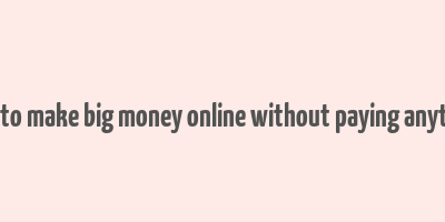 how to make big money online without paying anything