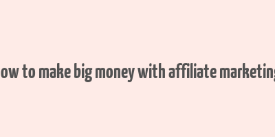 how to make big money with affiliate marketing