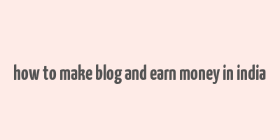 how to make blog and earn money in india