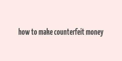 how to make counterfeit money