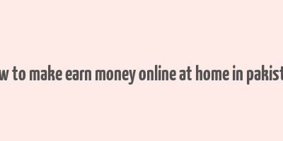 how to make earn money online at home in pakistan