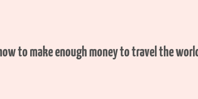 how to make enough money to travel the world