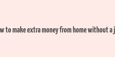 how to make extra money from home without a job