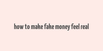 how to make fake money feel real