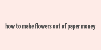 how to make flowers out of paper money