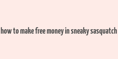 how to make free money in sneaky sasquatch