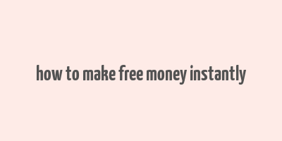 how to make free money instantly