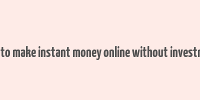 how to make instant money online without investment