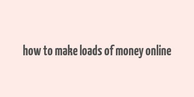 how to make loads of money online