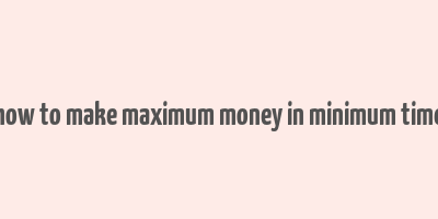 how to make maximum money in minimum time