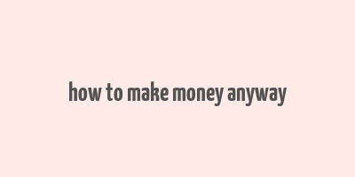 how to make money anyway