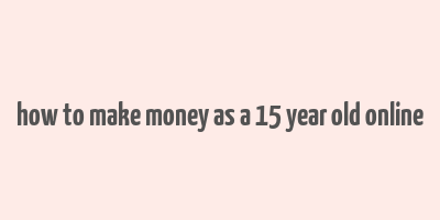 how to make money as a 15 year old online