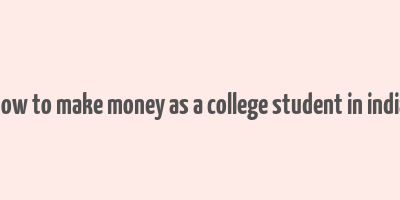 how to make money as a college student in india