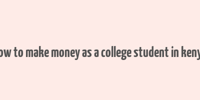 how to make money as a college student in kenya