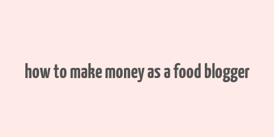 how to make money as a food blogger