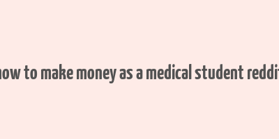 how to make money as a medical student reddit