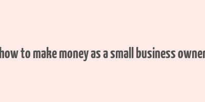 how to make money as a small business owner