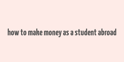 how to make money as a student abroad