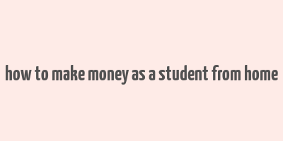 how to make money as a student from home