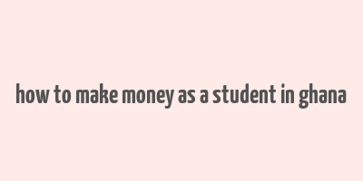 how to make money as a student in ghana