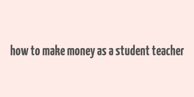 how to make money as a student teacher