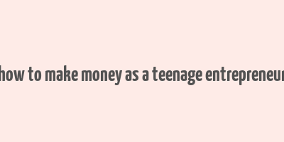 how to make money as a teenage entrepreneur