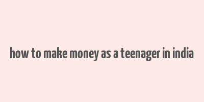 how to make money as a teenager in india