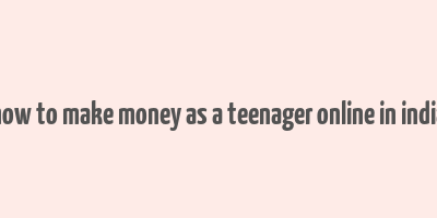 how to make money as a teenager online in india