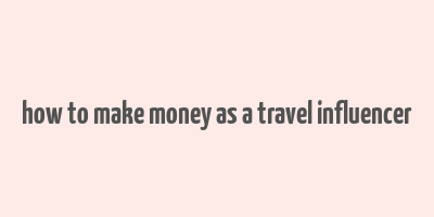 how to make money as a travel influencer