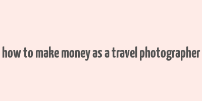 how to make money as a travel photographer