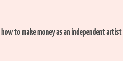 how to make money as an independent artist