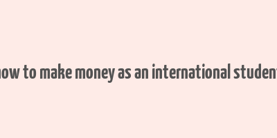 how to make money as an international student