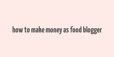 how to make money as food blogger