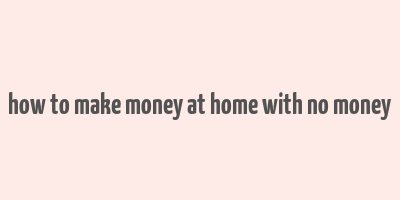 how to make money at home with no money