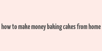 how to make money baking cakes from home