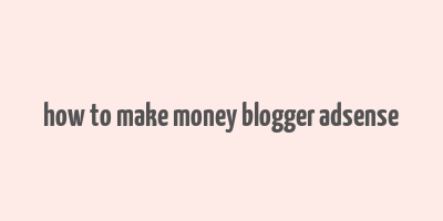 how to make money blogger adsense