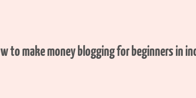 how to make money blogging for beginners in india