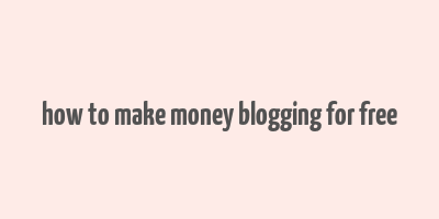 how to make money blogging for free